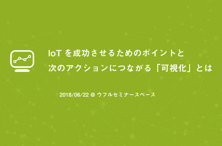 6/22開催『IoTを成功させるためのポイントと次のアクションにつながる「可視化」とは』